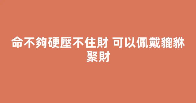 命不夠硬壓不住財 可以佩戴貔貅聚財